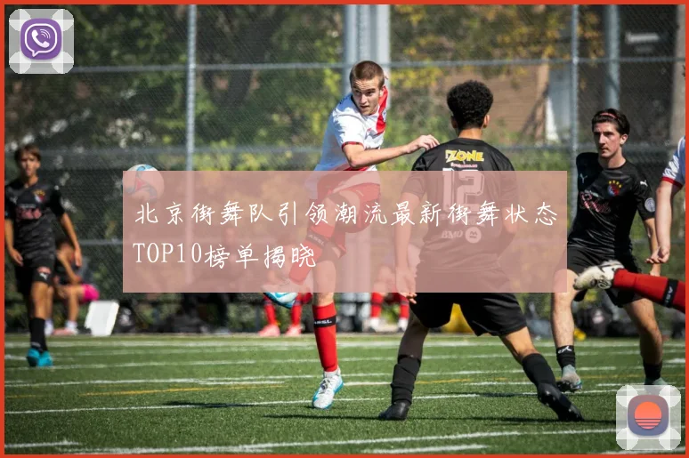 北京街舞队引领潮流最新街舞状态TOP10榜单揭晓