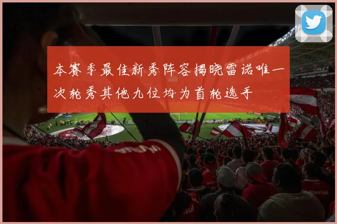 本赛季最佳新秀阵容揭晓雷诺唯一次轮秀其他九位均为首轮选手