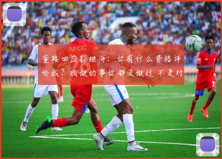 董路回应孙继海：你有什么资格评价我？我做的事你都没做过 不是对手