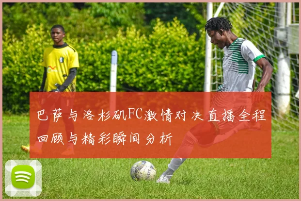 巴萨与洛杉矶FC激情对决直播全程回顾与精彩瞬间分析