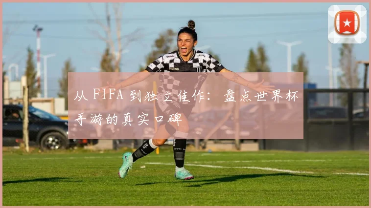 从 FIFA 到独立佳作：盘点世界杯手游的真实口碑