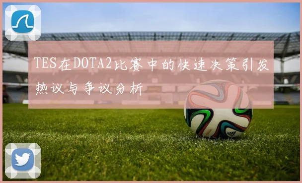 TES在DOTA2比赛中的快速决策引发热议与争议分析