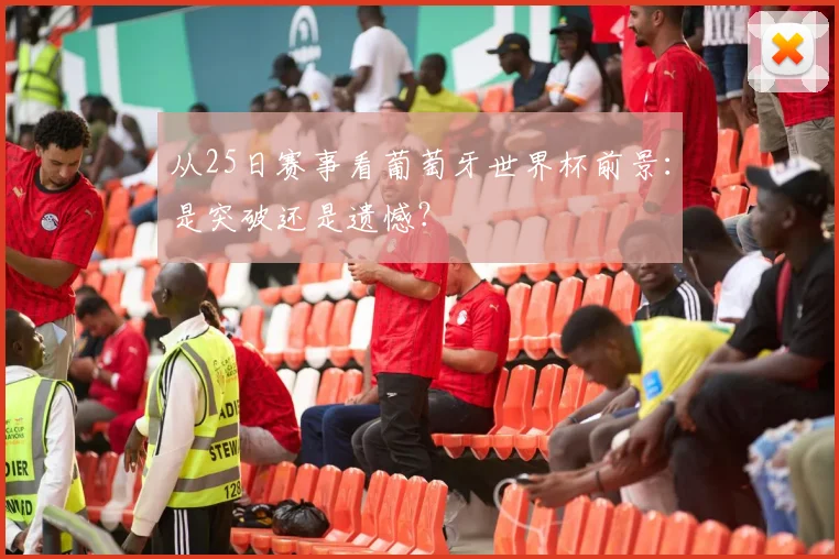 从25日赛事看葡萄牙世界杯前景：是突破还是遗憾？