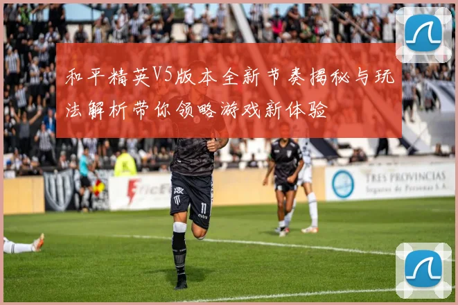 和平精英V5版本全新节奏揭秘与玩法解析带你领略游戏新体验