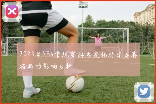 2023年NBA常规赛排名变化对季后赛格局的影响分析