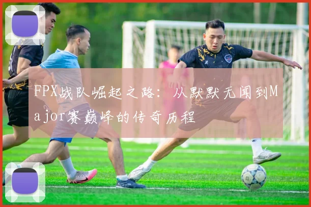 FPX战队崛起之路：从默默无闻到Major赛巅峰的传奇历程