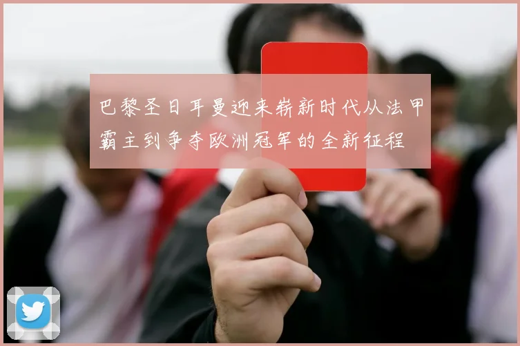巴黎圣日耳曼迎来崭新时代从法甲霸主到争夺欧洲冠军的全新征程