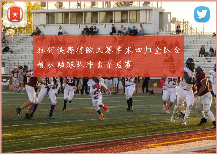独行侠期待欧文赛季末回归全队合练以助球队冲击季后赛