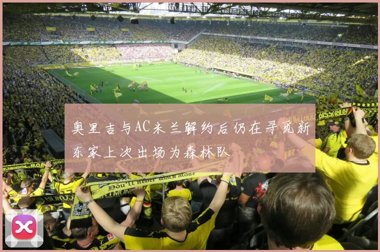 奥里吉与AC米兰解约后仍在寻觅新东家上次出场为森林队