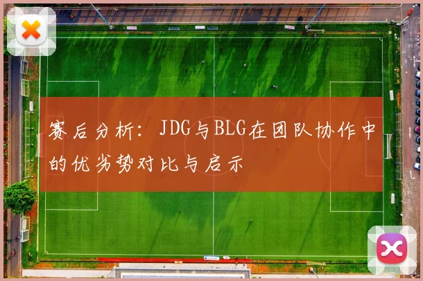 赛后分析：JDG与BLG在团队协作中的优劣势对比与启示