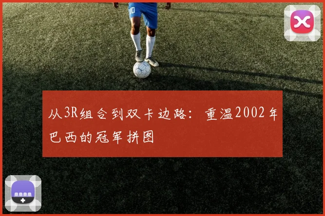 从3R组合到双卡边路：重温2002年巴西的冠军拼图