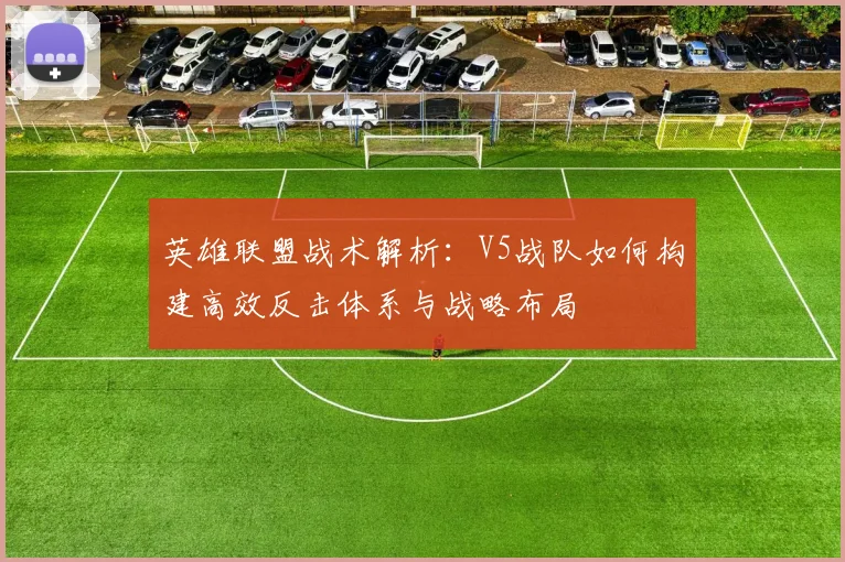 英雄联盟战术解析：V5战队如何构建高效反击体系与战略布局