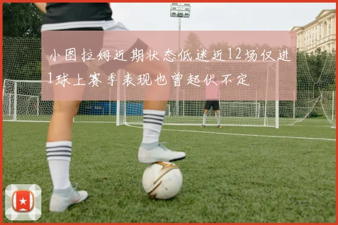小图拉姆近期状态低迷近12场仅进1球上赛季表现也曾起伏不定