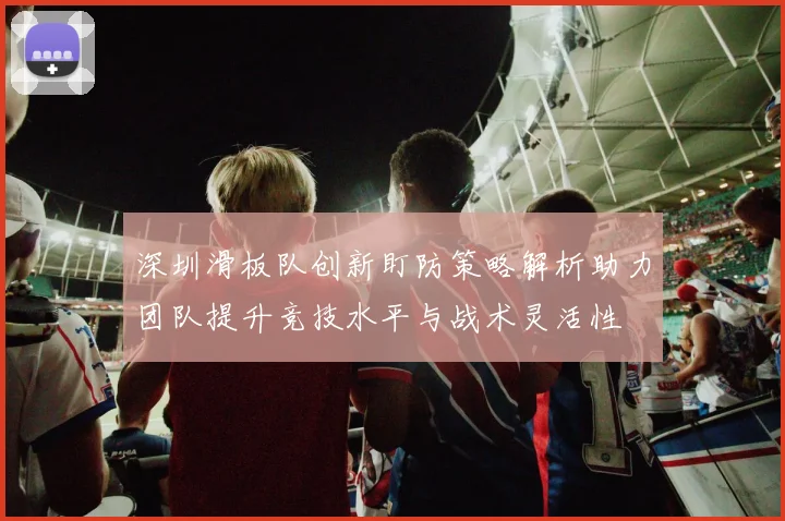深圳滑板队创新盯防策略解析助力团队提升竞技水平与战术灵活性