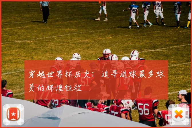 穿越世界杯历史：追寻进球最多球员的辉煌征程