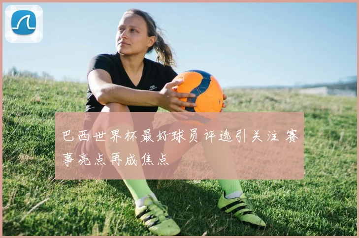 巴西世界杯最好球员评选引关注 赛事亮点再成焦点