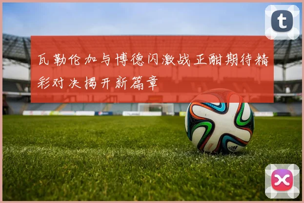 瓦勒伦加与博德闪激战正酣期待精彩对决揭开新篇章